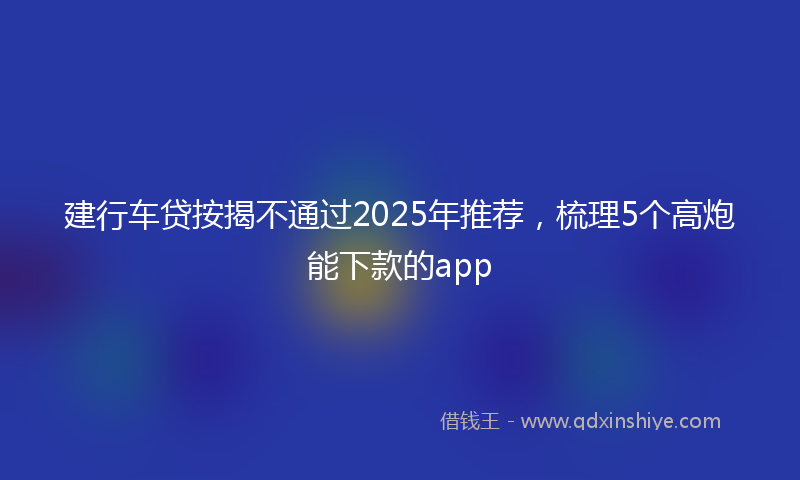 建行车贷按揭不通过2025年推荐，梳理5个高炮能下款的app