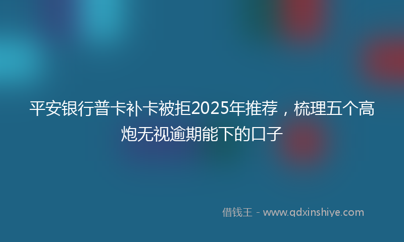 平安银行普卡补卡被拒2025年推荐，梳理五个高炮无视逾期能下的口子