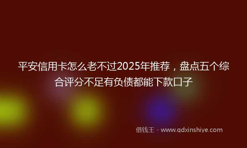 平安信用卡怎么老不过2025年推荐，盘点五个综合评分不足有负债都能下款口子