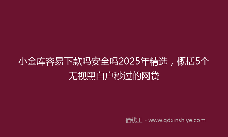 小金库容易下款吗安全吗2025年精选，概括5个无视黑白户秒过的网贷