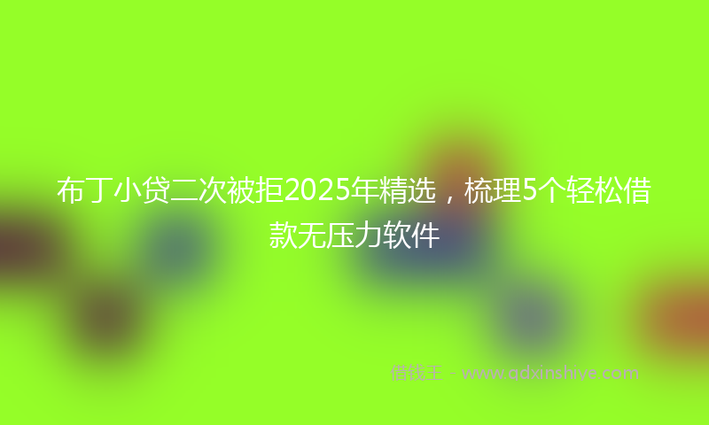 布丁小贷二次被拒2025年精选，梳理5个轻松借款无压力软件