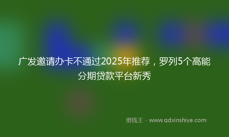 广发邀请办卡不通过2025年推荐，罗列5个高能分期贷款平台新秀