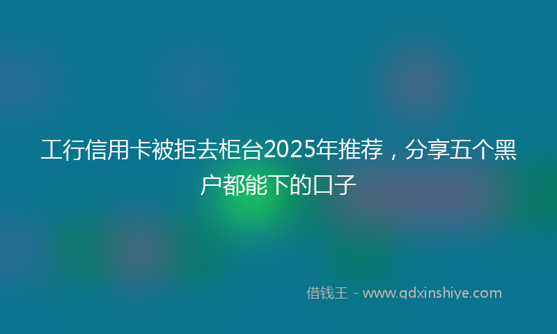 工行信用卡被拒去柜台2025年推荐，分享五个黑户都能下的口子