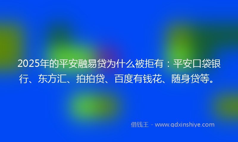 2025年的平安融易贷为什么被拒有：平安口袋银行、东方汇、拍拍贷、百度有钱花、随身贷等。
