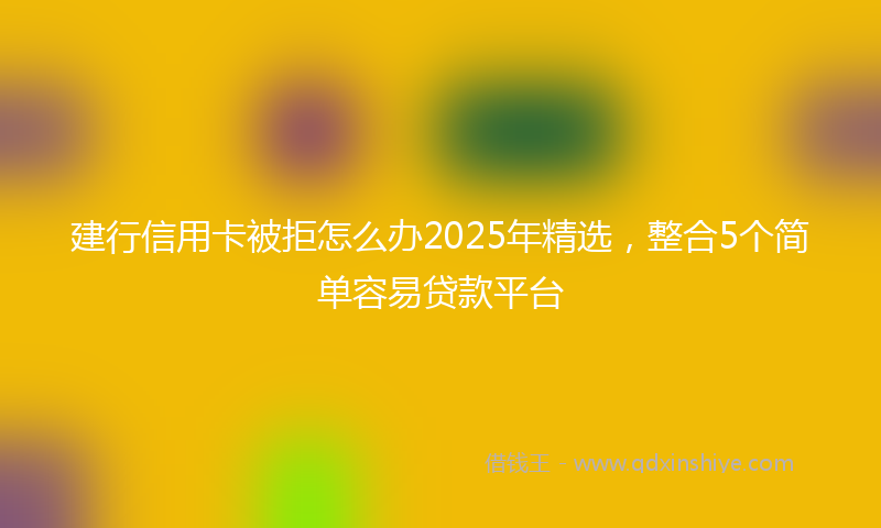 建行信用卡被拒怎么办2025年精选，整合5个简单容易贷款平台