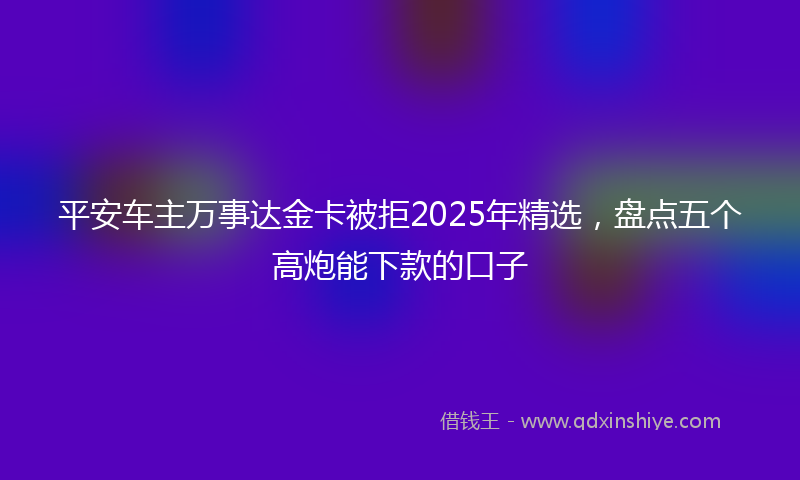 平安车主万事达金卡被拒2025年精选，盘点五个高炮能下款的口子