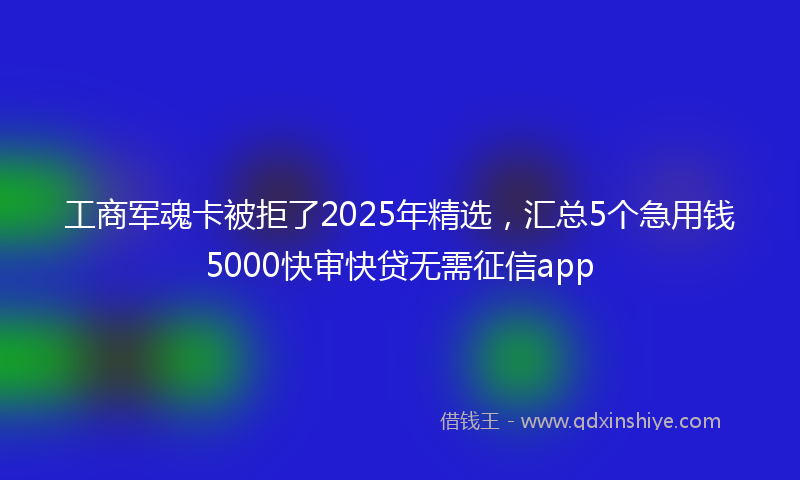工商军魂卡被拒了2025年精选，汇总5个急用钱5000快审快贷无需征信app