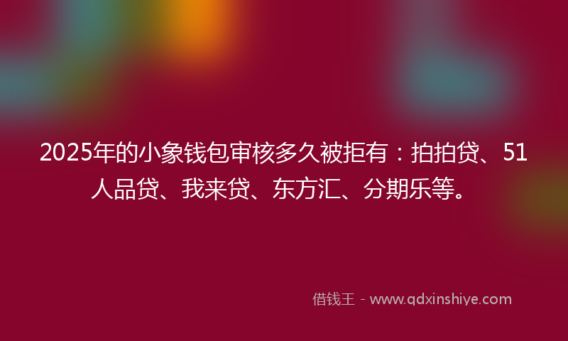 2025年的小象钱包审核多久被拒有：拍拍贷、51人品贷、我来贷、东方汇、分期乐等。