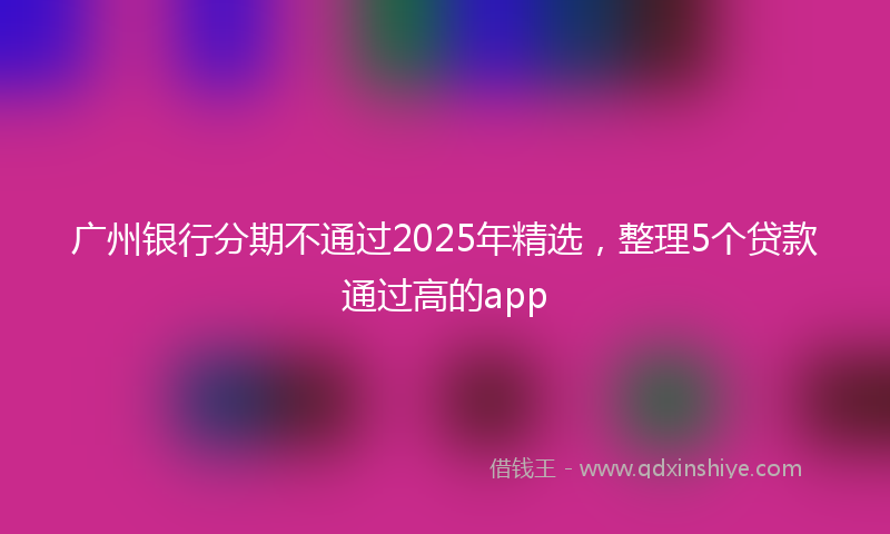 广州银行分期不通过2025年精选，整理5个贷款通过高的app