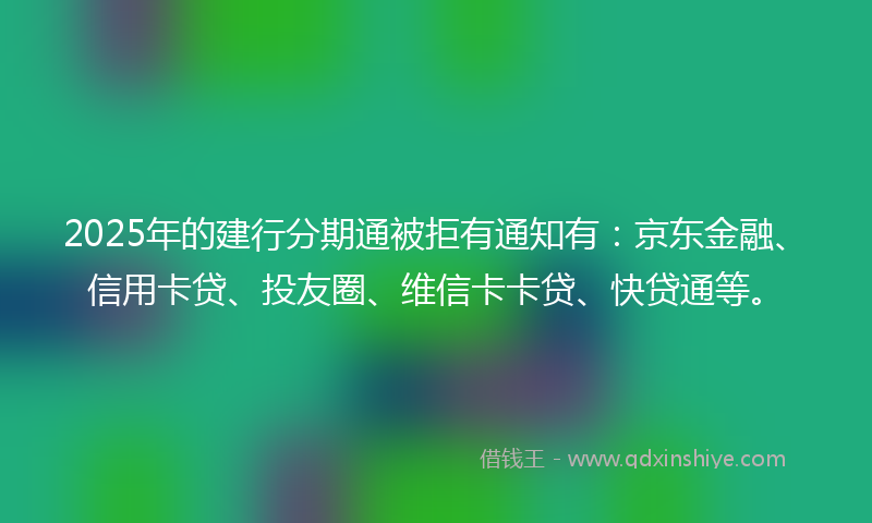 2025年的建行分期通被拒有通知有：京东金融、信用卡贷、投友圈、维信卡卡贷、快贷通等。