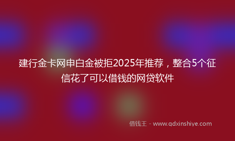 建行金卡网申白金被拒2025年推荐，整合5个征信花了可以借钱的网贷软件