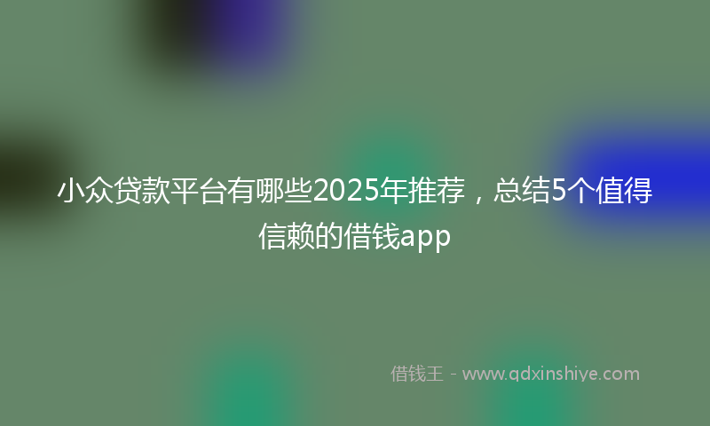 小众贷款平台有哪些2025年推荐，总结5个值得信赖的借钱app