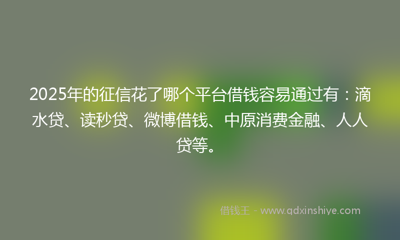 2025年的征信花了哪个平台借钱容易通过有：滴水贷、读秒贷、微博借钱、中原消费金融、人人贷等。