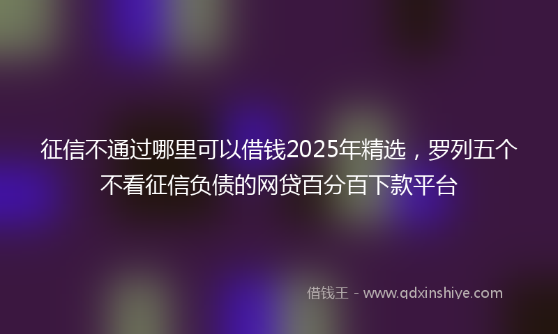 征信不通过哪里可以借钱2025年精选，罗列五个不看征信负债的网贷百分百下款平台