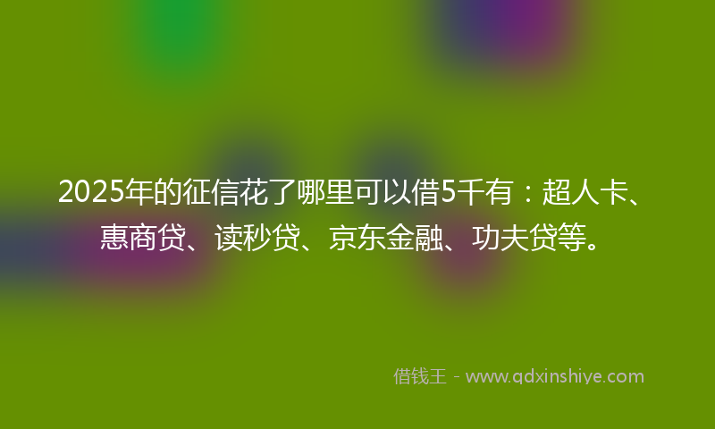 2025年的征信花了哪里可以借5千有：超人卡、惠商贷、读秒贷、京东金融、功夫贷等。