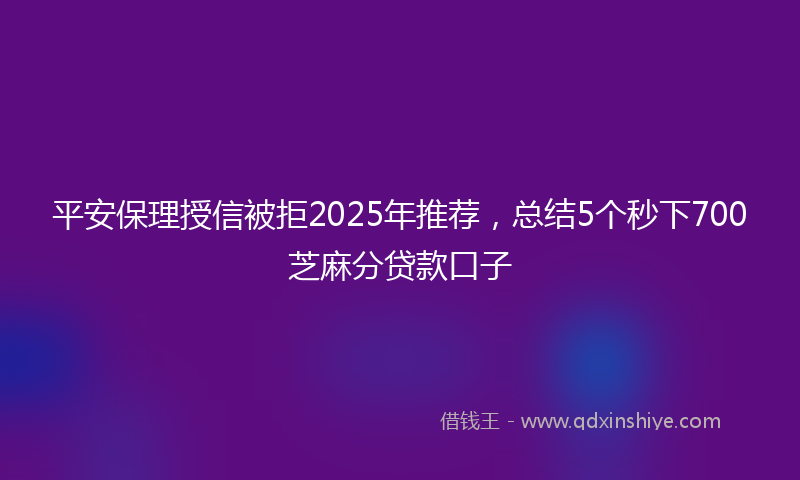 平安保理授信被拒2025年推荐，总结5个秒下700芝麻分贷款口子
