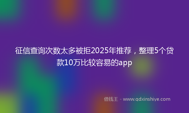征信查询次数太多被拒2025年推荐，整理5个贷款10万比较容易的app