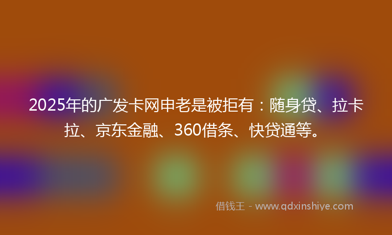 2025年的广发卡网申老是被拒有：随身贷、拉卡拉、京东金融、360借条、快贷通等。