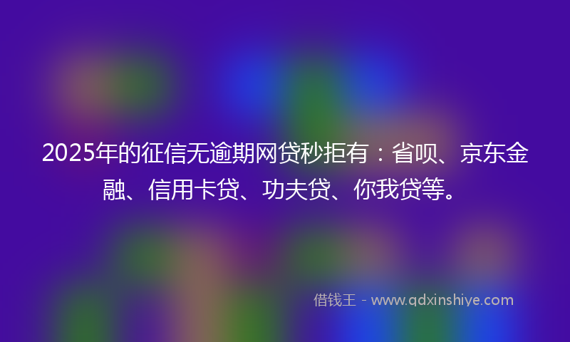 2025年的征信无逾期网贷秒拒有：省呗、京东金融、信用卡贷、功夫贷、你我贷等。