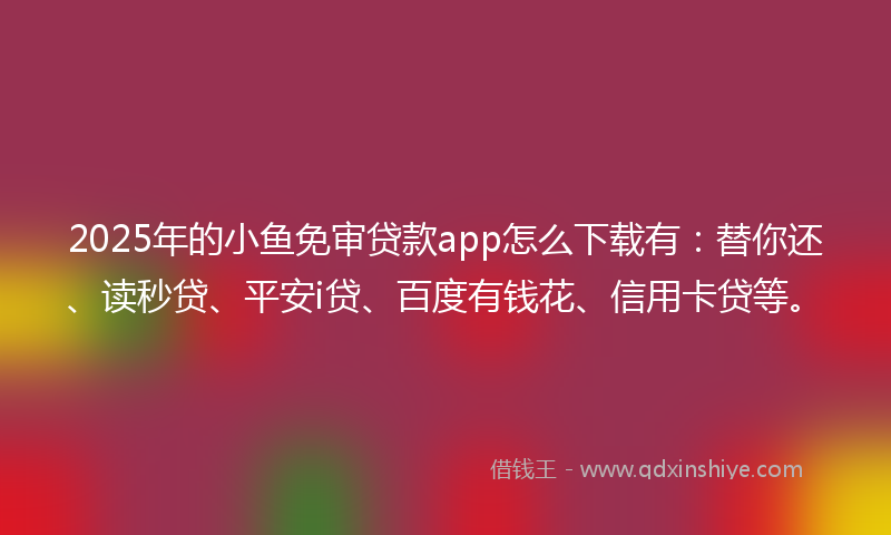 2025年的小鱼免审贷款app怎么下载有：替你还、读秒贷、平安i贷、百度有钱花、信用卡贷等。