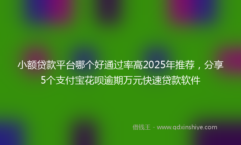 小额贷款平台哪个好通过率高2025年推荐，分享5个支付宝花呗逾期万元快速贷款软件