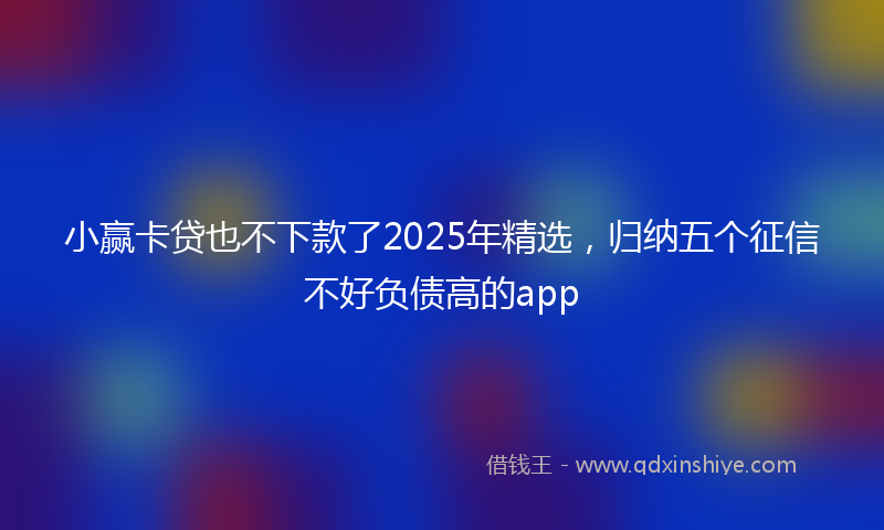 小赢卡贷也不下款了2025年精选，归纳五个征信不好负债高的app