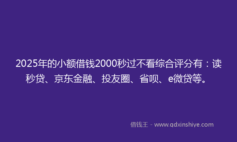 2025年的小额借钱2000秒过不看综合评分有：读秒贷、京东金融、投友圈、省呗、e微贷等。