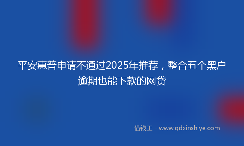 平安惠普申请不通过2025年推荐，整合五个黑户逾期也能下款的网贷