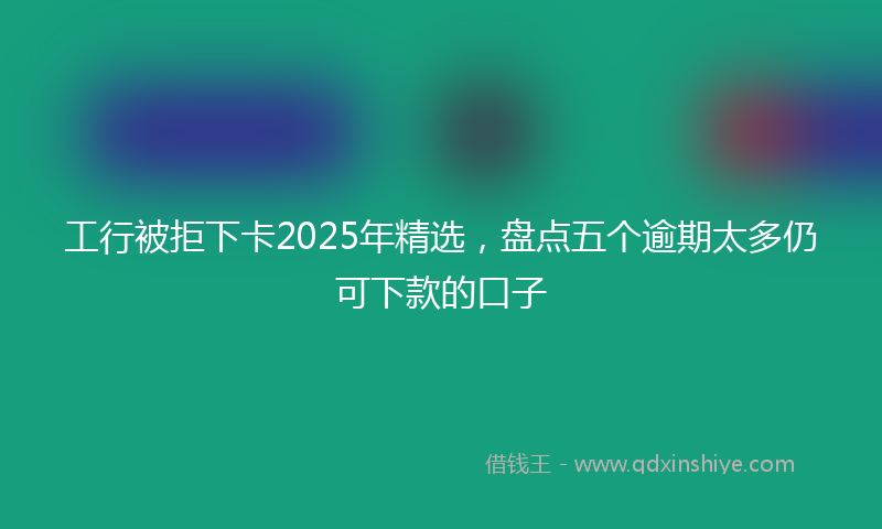 工行被拒下卡2025年精选，盘点五个逾期太多仍可下款的口子