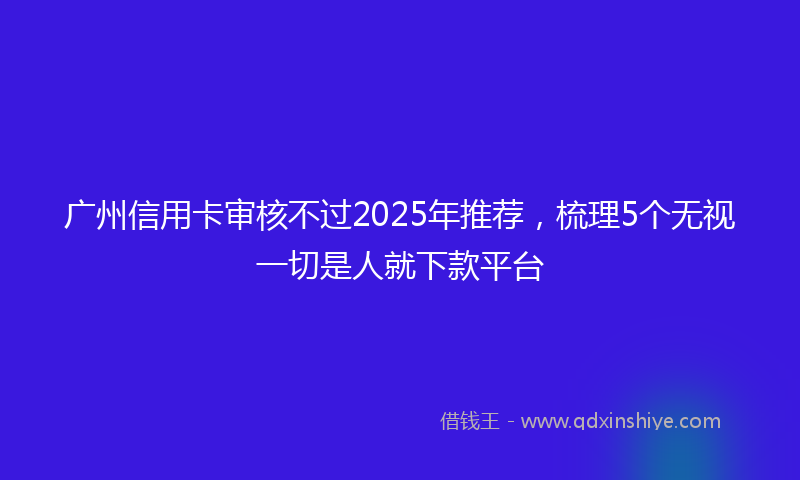 广州信用卡审核不过2025年推荐，梳理5个无视一切是人就下款平台