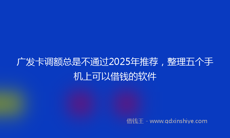 广发卡调额总是不通过2025年推荐，整理五个手机上可以借钱的软件