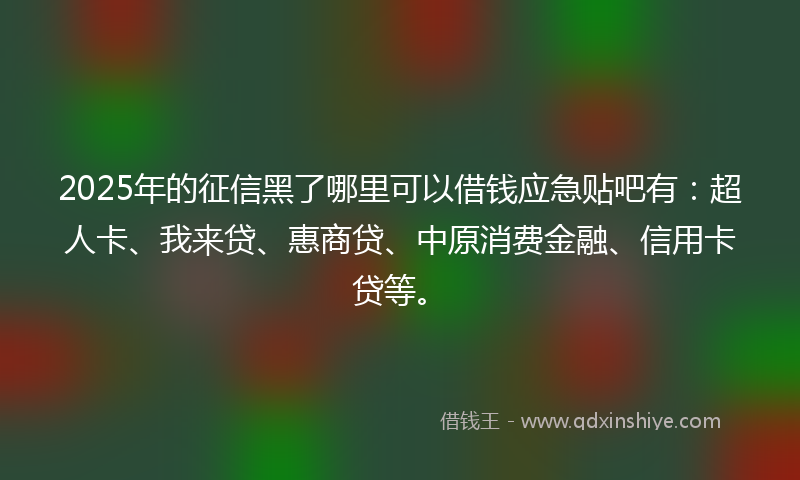 2025年的征信黑了哪里可以借钱应急贴吧有：超人卡、我来贷、惠商贷、中原消费金融、信用卡贷等。