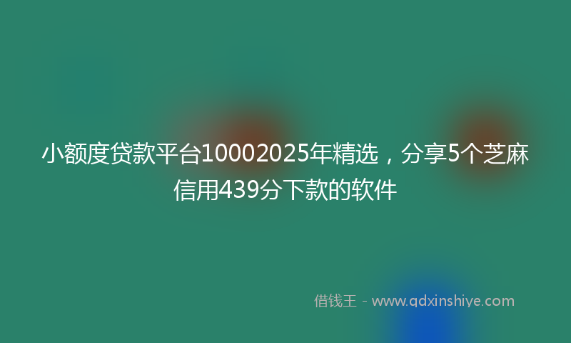 小额度贷款平台10002025年精选，分享5个芝麻信用439分下款的软件