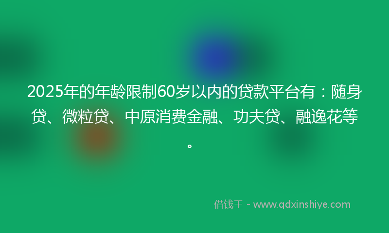 2025年的年龄限制60岁以内的贷款平台有:随身贷、微粒贷、中原消费金融、功夫贷、融逸花等。