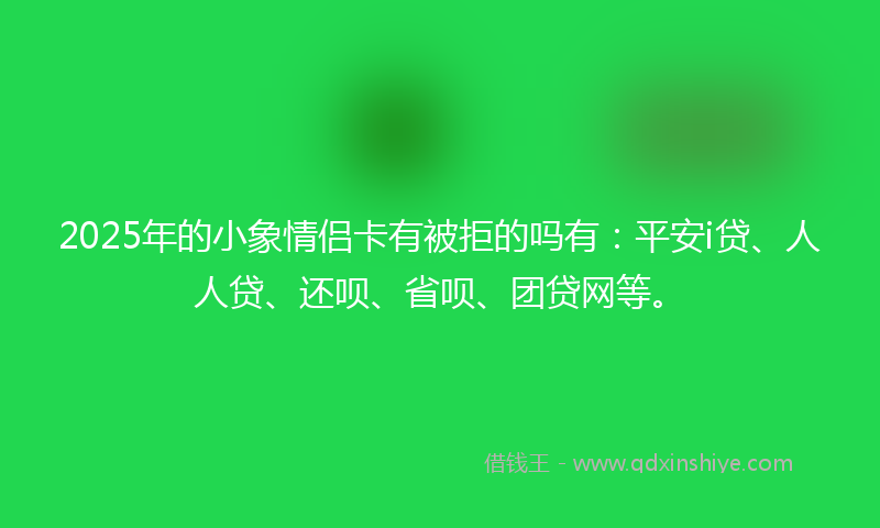 2025年的小象情侣卡有被拒的吗有：平安i贷、人人贷、还呗、省呗、团贷网等。