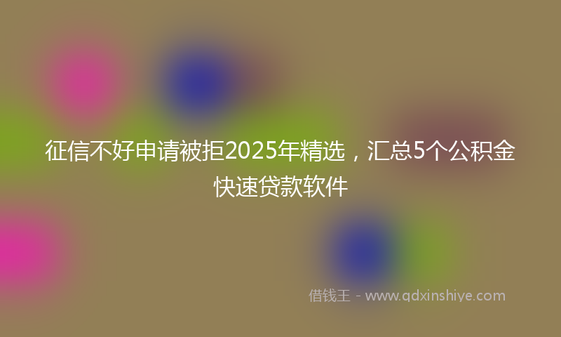 征信不好申请被拒2025年精选，汇总5个公积金快速贷款软件