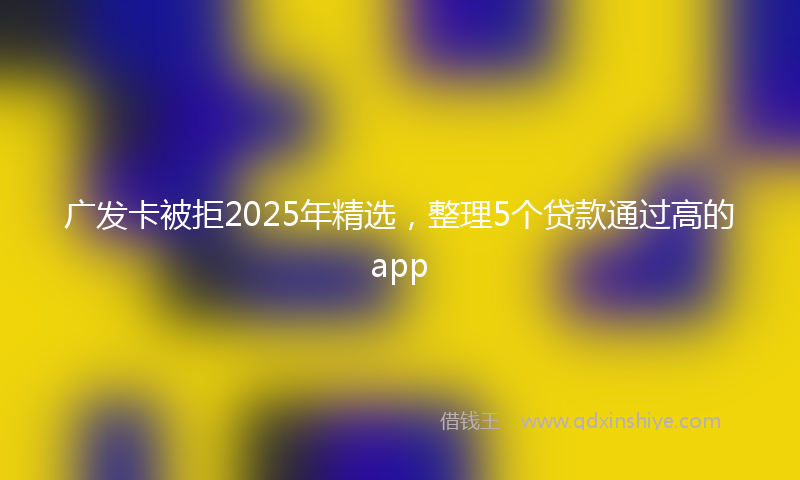 广发卡被拒2025年精选，整理5个贷款通过高的app