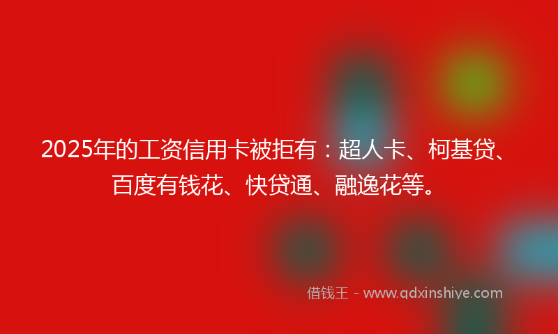 2025年的工资信用卡被拒有：超人卡、柯基贷、百度有钱花、快贷通、融逸花等。