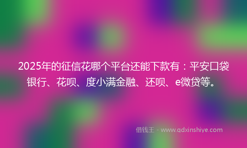 2025年的征信花哪个平台还能下款有：平安口袋银行、花呗、度小满金融、还呗、e微贷等。