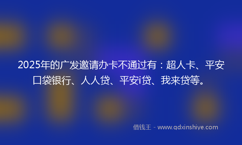 2025年的广发邀请办卡不通过有：超人卡、平安口袋银行、人人贷、平安i贷、我来贷等。