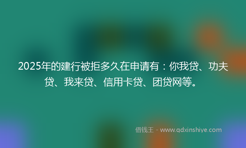2025年的建行被拒多久在申请有：你我贷、功夫贷、我来贷、信用卡贷、团贷网等。