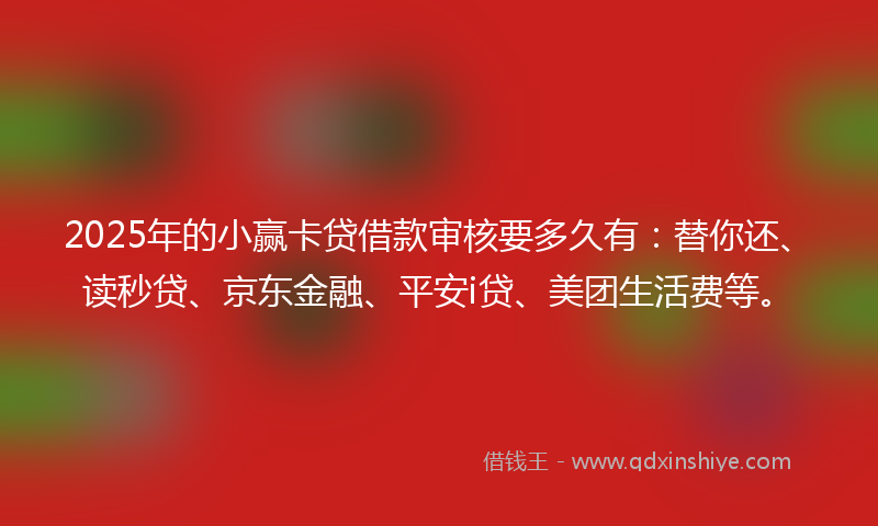 2025年的小赢卡贷借款审核要多久有：替你还、读秒贷、京东金融、平安i贷、美团生活费等。