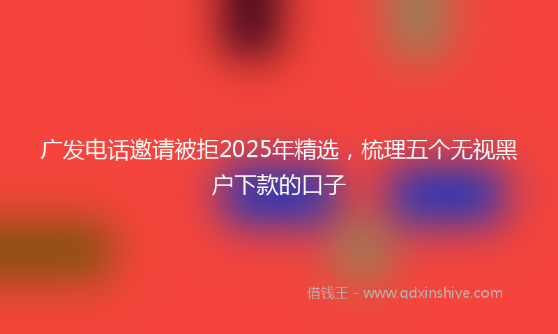 广发电话邀请被拒2025年精选，梳理五个无视黑户下款的口子