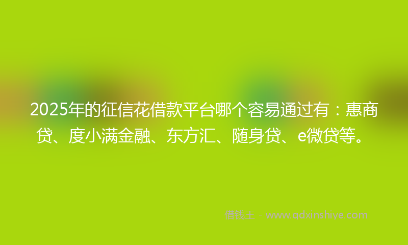 2025年的征信花借款平台哪个容易通过有：惠商贷、度小满金融、东方汇、随身贷、e微贷等。