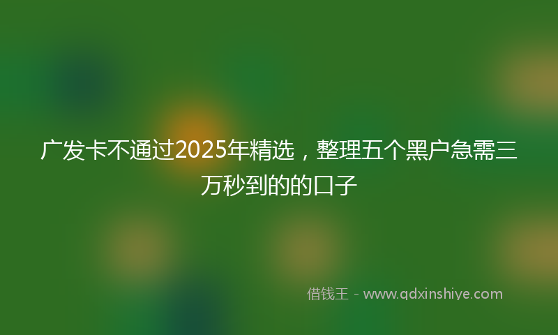 广发卡不通过2025年精选，整理五个黑户急需三万秒到的的口子