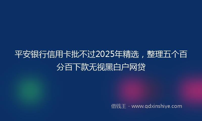 平安银行信用卡批不过2025年精选，整理五个百分百下款无视黑白户网贷