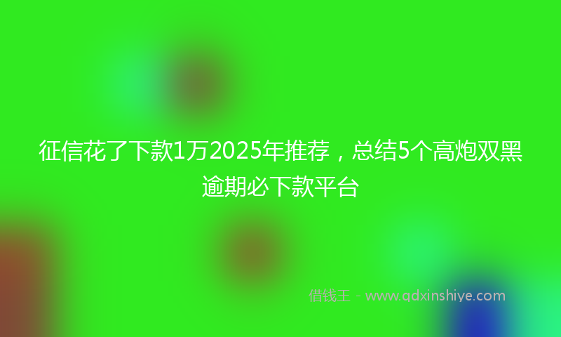 征信花了下款1万2025年推荐，总结5个高炮双黑逾期必下款平台