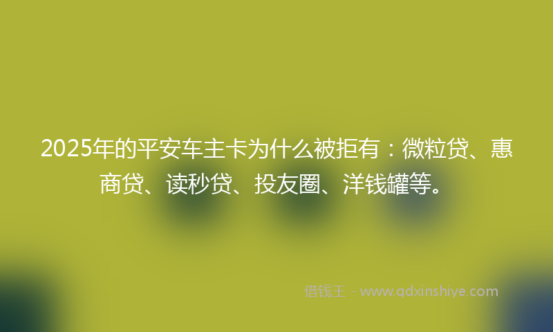 2025年的平安车主卡为什么被拒有：微粒贷、惠商贷、读秒贷、投友圈、洋钱罐等。