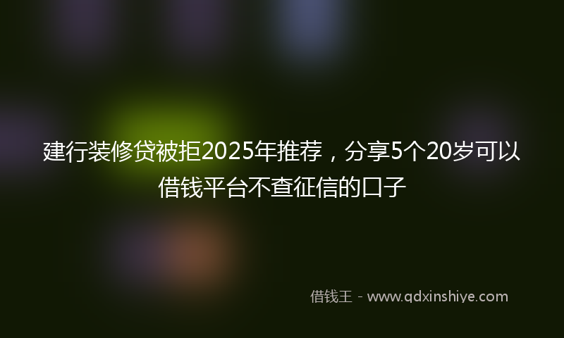 建行装修贷被拒2025年推荐，分享5个20岁可以借钱平台不查征信的口子