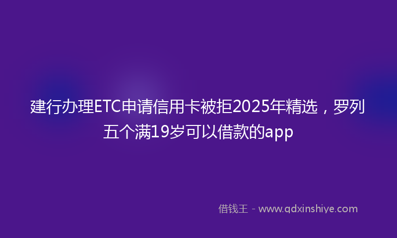 建行办理ETC申请信用卡被拒2025年精选，罗列五个满19岁可以借款的app